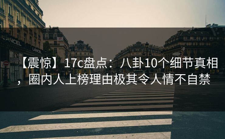 【震惊】17c盘点：八卦10个细节真相，圈内人上榜理由极其令人情不自禁
