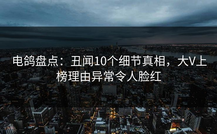 电鸽盘点：丑闻10个细节真相，大V上榜理由异常令人脸红