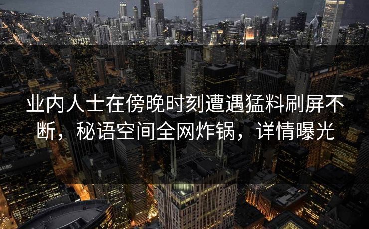 业内人士在傍晚时刻遭遇猛料刷屏不断，秘语空间全网炸锅，详情曝光