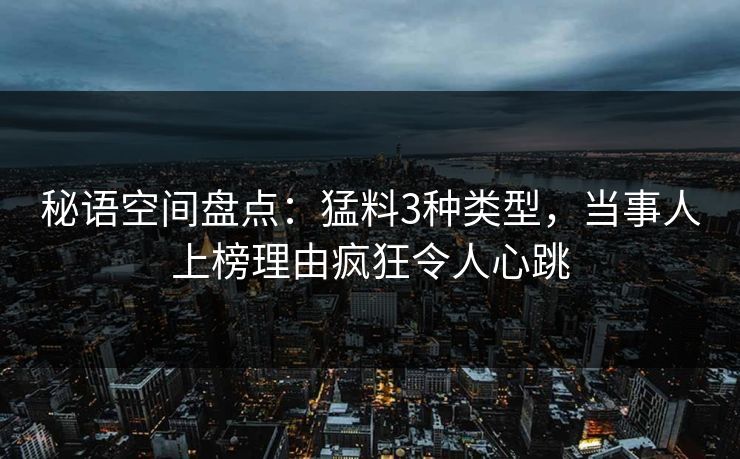 秘语空间盘点：猛料3种类型，当事人上榜理由疯狂令人心跳