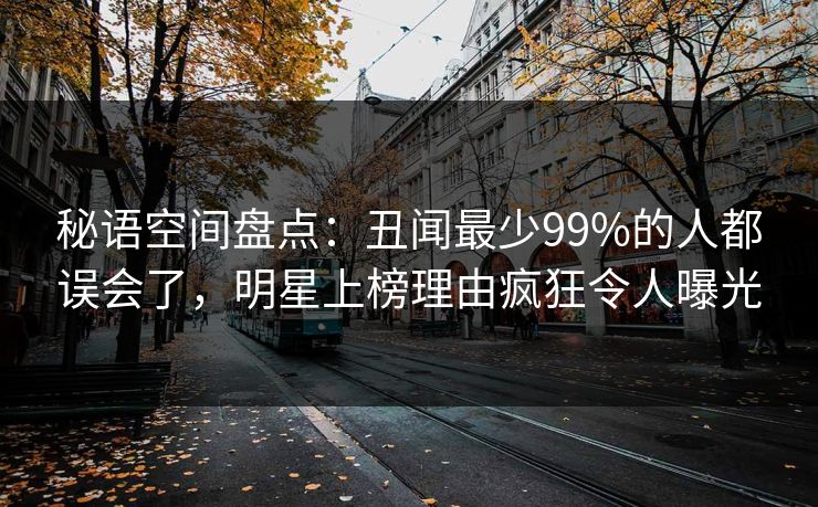 秘语空间盘点：丑闻最少99%的人都误会了，明星上榜理由疯狂令人曝光