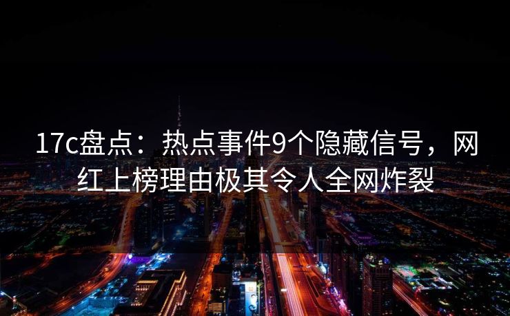 17c盘点：热点事件9个隐藏信号，网红上榜理由极其令人全网炸裂