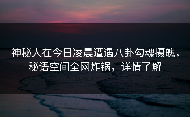 神秘人在今日凌晨遭遇八卦勾魂摄魄,秘语空间全网炸锅,详情了解 神秘人在今日凌晨遭遇八卦勾魂摄魄,秘语空间全网炸锅,详情了解
