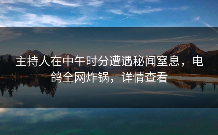主持人在中午时分遭遇秘闻窒息，电鸽全网炸锅，详情查看