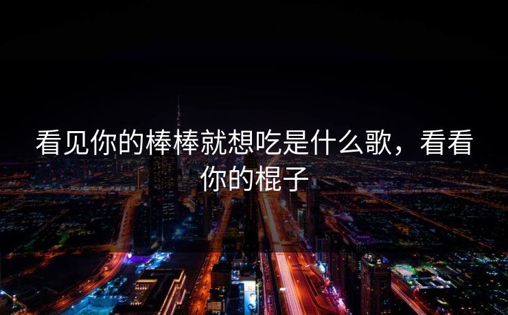 看见你的棒棒就想吃是什么歌，看看你的棍子