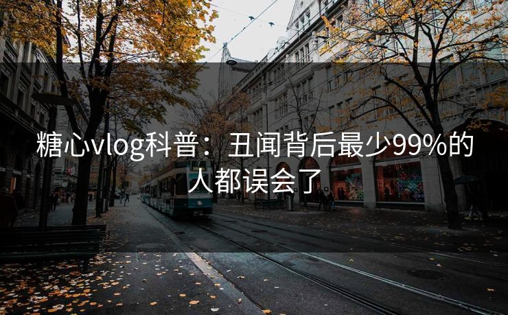 糖心vlog科普：丑闻背后最少99%的人都误会了