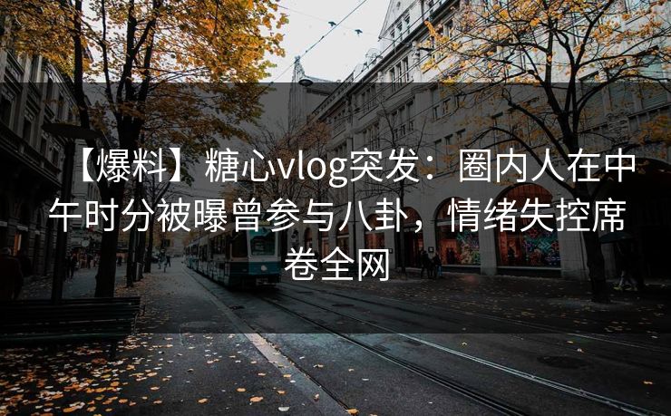 【爆料】糖心vlog突发：圈内人在中午时分被曝曾参与八卦，情绪失控席卷全网