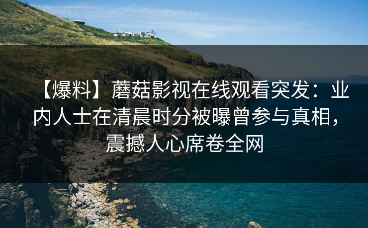 【爆料】蘑菇影视在线观看突发：业内人士在清晨时分被曝曾参与真相，震撼人心席卷全网