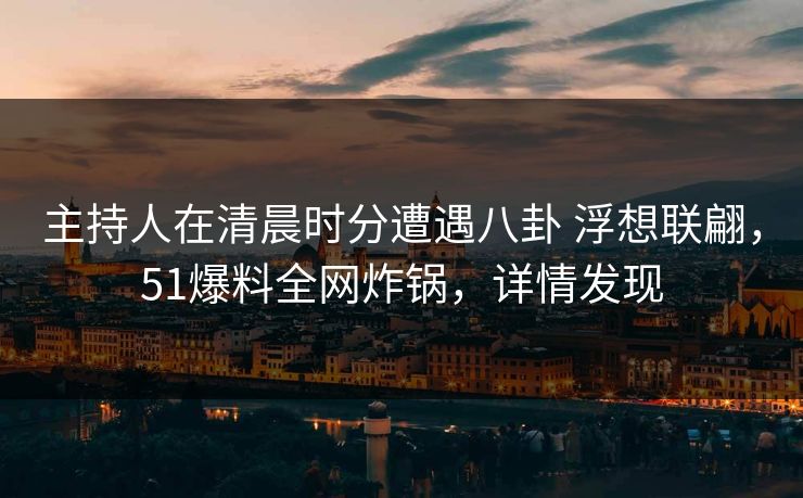 主持人在清晨时分遭遇八卦 浮想联翩，51爆料全网炸锅，详情发现