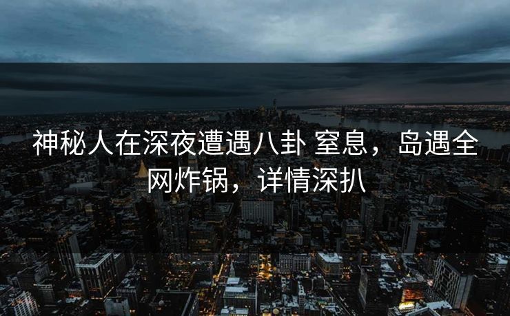 神秘人在深夜遭遇八卦 窒息，岛遇全网炸锅，详情深扒