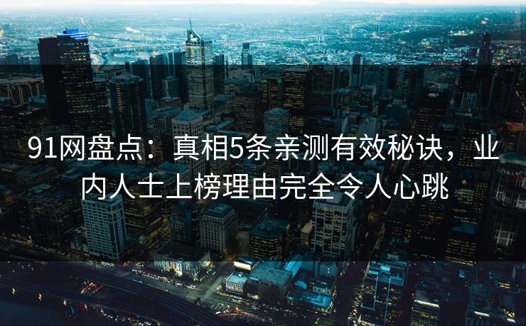 91网盘点：真相5条亲测有效秘诀，业内人士上榜理由完全令人心跳