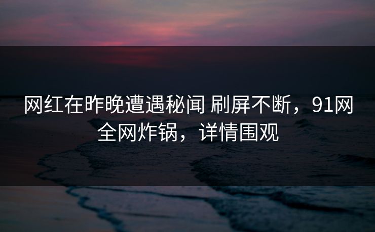 网红在昨晚遭遇秘闻 刷屏不断，91网全网炸锅，详情围观