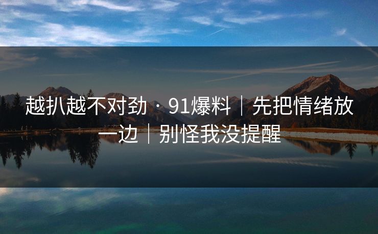 越扒越不对劲 · 91爆料｜先把情绪放一边｜别怪我没提醒