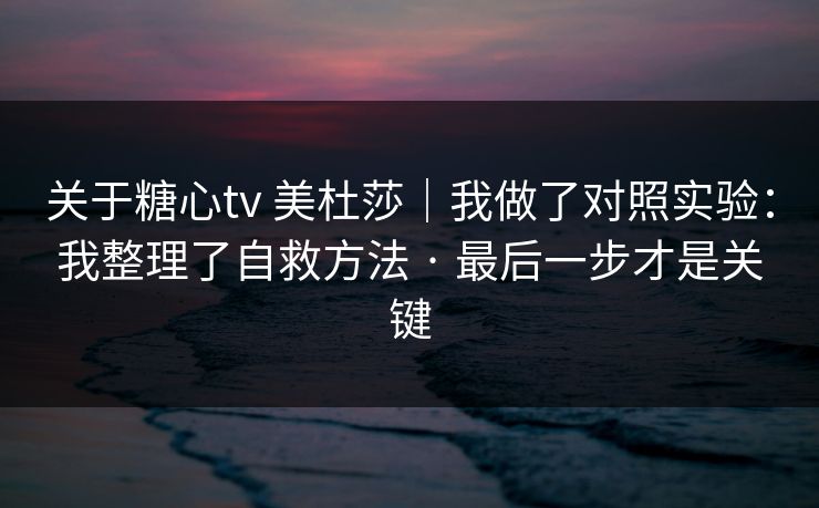 关于糖心tv 美杜莎｜我做了对照实验：我整理了自救方法 · 最后一步才是关键