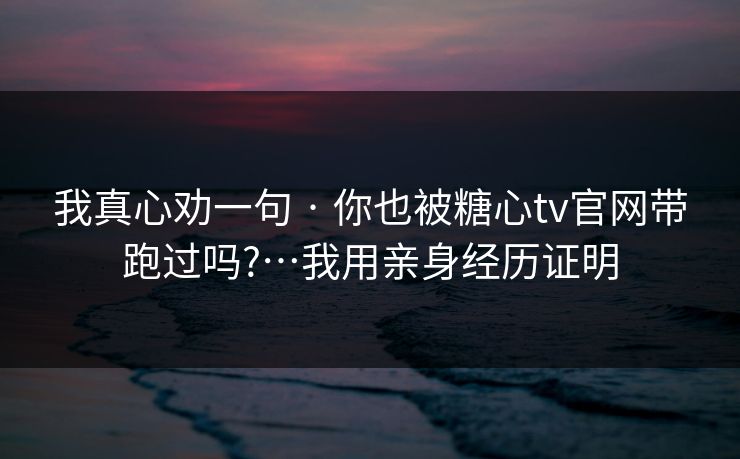 我真心劝一句 · 你也被糖心tv官网带跑过吗?…我用亲身经历证明