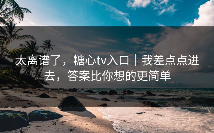 太离谱了，糖心tv入口｜我差点点进去，答案比你想的更简单