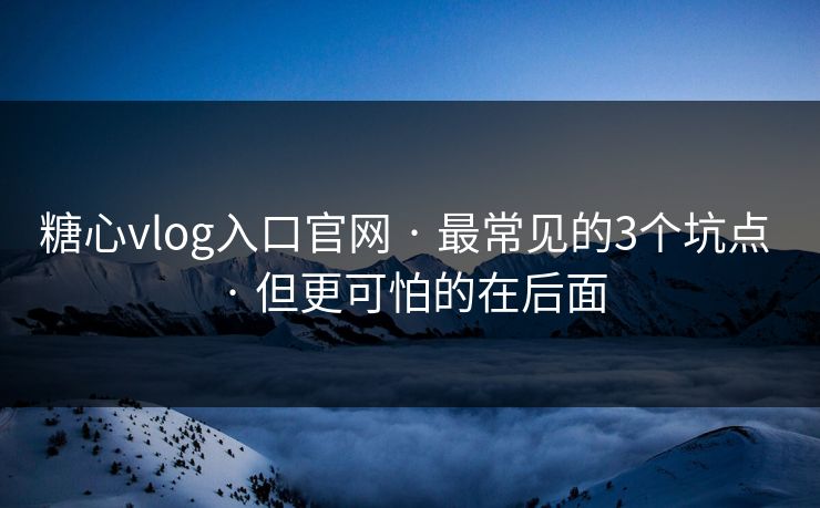 糖心vlog入口官网 · 最常见的3个坑点 · 但更可怕的在后面