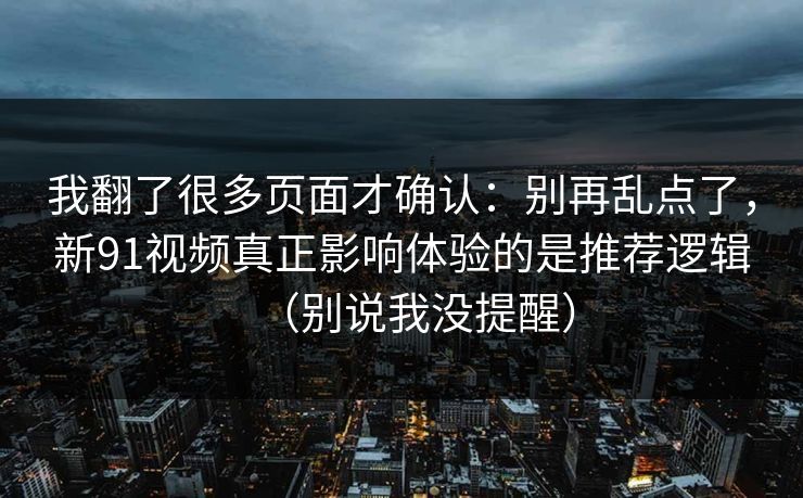 我翻了很多页面才确认：别再乱点了，新91视频真正影响体验的是推荐逻辑（别说我没提醒）
