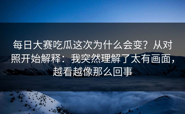 每日大赛吃瓜这次为什么会变？从对照开始解释：我突然理解了太有画面，越看越像那么回事