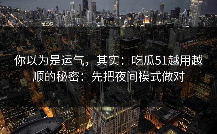 你以为是运气，其实：吃瓜51越用越顺的秘密：先把夜间模式做对