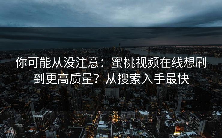 你可能从没注意:蜜桃视频在线想刷到更高质量?从搜索入手最快 你可能从没注意:蜜桃视频在线想刷到更高质量?从搜索入手最快