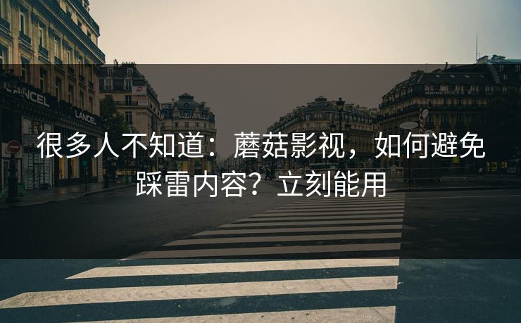 很多人不知道:蘑菇影视,如何避免踩雷内容?立刻能用 很多人不知道:蘑菇影视,如何避免踩雷内容?立刻能用