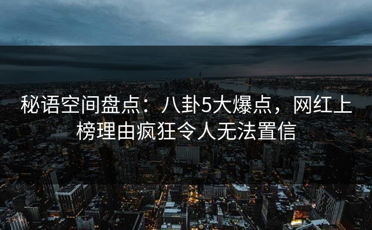 秘语空间盘点：八卦5大爆点，网红上榜理由疯狂令人无法置信