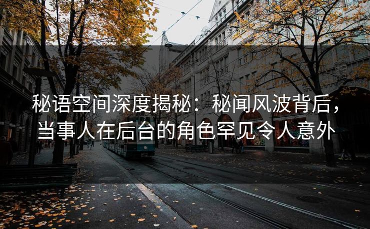 秘语空间深度揭秘：秘闻风波背后，当事人在后台的角色罕见令人意外