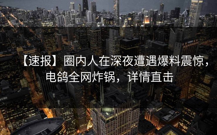【速报】圈内人在深夜遭遇爆料震惊，电鸽全网炸锅，详情直击