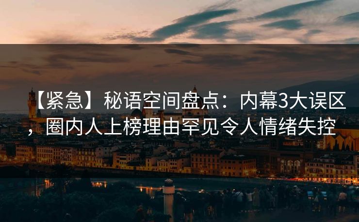 【紧急】秘语空间盘点：内幕3大误区，圈内人上榜理由罕见令人情绪失控