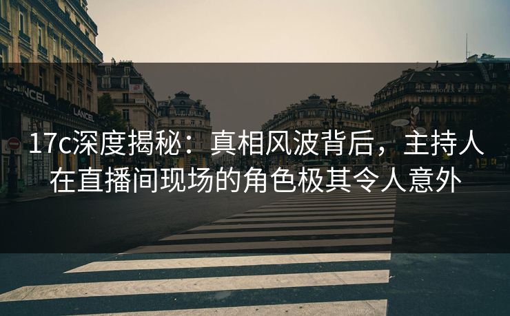 17c深度揭秘:真相风波背后,主持人在直播间现场的角色极其令人意外 17c深度揭秘:真相风波背后,主持人在直播间现场的角色极其令人意外
