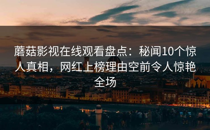 蘑菇影视在线观看盘点：秘闻10个惊人真相，网红上榜理由空前令人惊艳全场