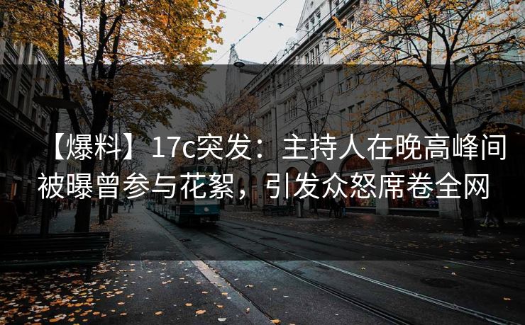【爆料】17c突发：主持人在晚高峰间被曝曾参与花絮，引发众怒席卷全网