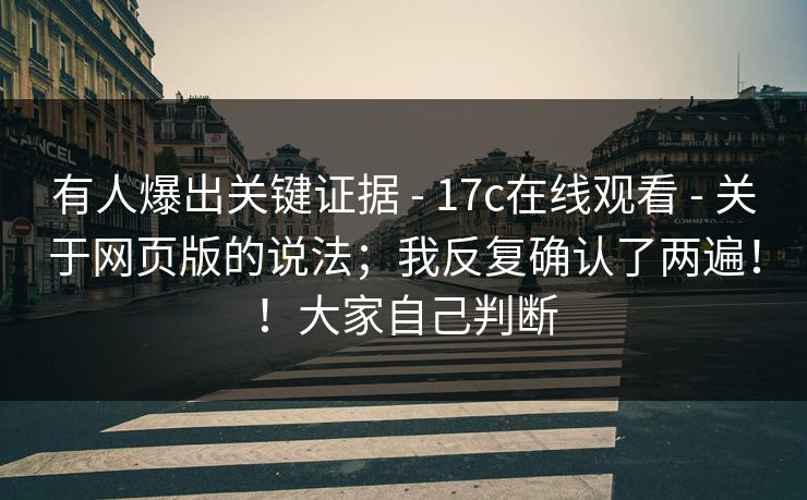 有人爆出关键证据 - 17c在线观看 - 关于网页版的说法；我反复确认了两遍！！大家自己判断