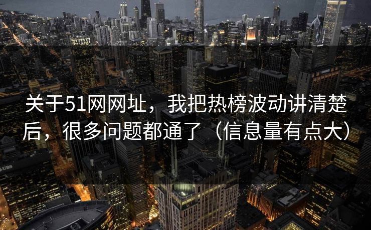 关于51网网址，我把热榜波动讲清楚后，很多问题都通了（信息量有点大）