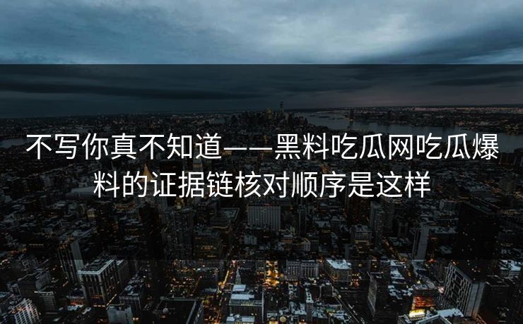 不写你真不知道——黑料吃瓜网吃瓜爆料的证据链核对顺序是这样