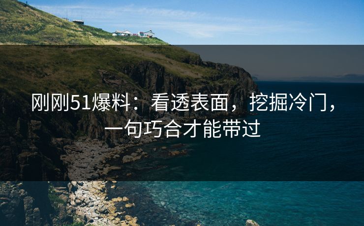 刚刚51爆料：看透表面，挖掘冷门，一句巧合才能带过