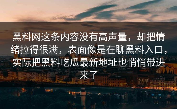 黑料网这条内容没有高声量，却把情绪拉得很满，表面像是在聊黑料入口，实际把黑料吃瓜最新地址也悄悄带进来了